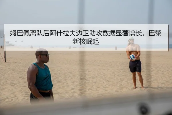 姆巴佩离队后阿什拉夫边卫助攻数据显著增长，巴黎新核崛起