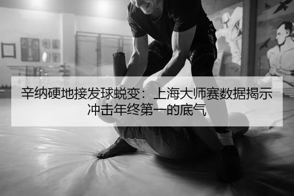 辛纳硬地接发球蜕变：上海大师赛数据揭示冲击年终第一的底气